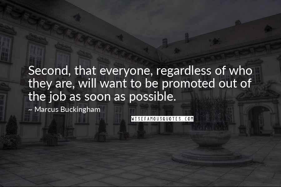 Marcus Buckingham Quotes: Second, that everyone, regardless of who they are, will want to be promoted out of the job as soon as possible.