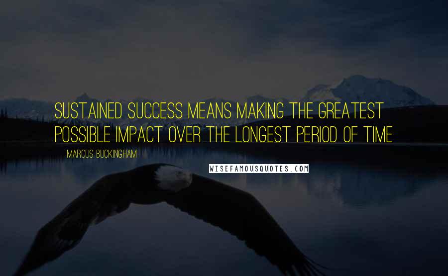 Marcus Buckingham Quotes: Sustained success means making the greatest possible impact over the longest period of time