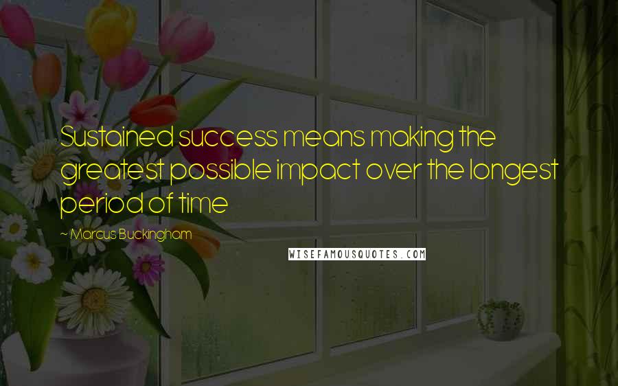 Marcus Buckingham Quotes: Sustained success means making the greatest possible impact over the longest period of time