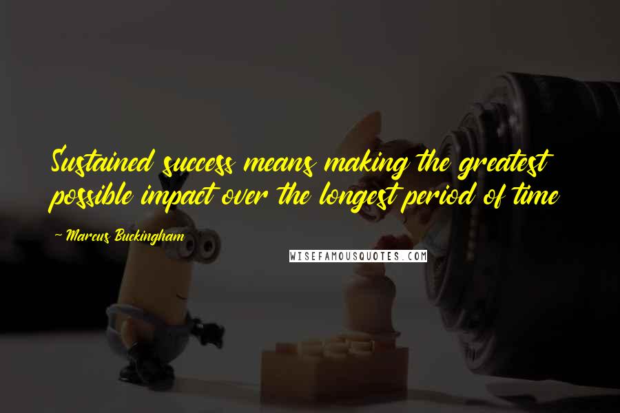 Marcus Buckingham Quotes: Sustained success means making the greatest possible impact over the longest period of time