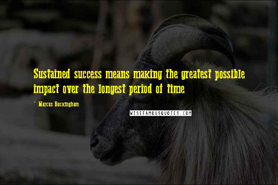 Marcus Buckingham Quotes: Sustained success means making the greatest possible impact over the longest period of time