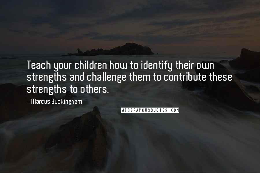 Marcus Buckingham Quotes: Teach your children how to identify their own strengths and challenge them to contribute these strengths to others.