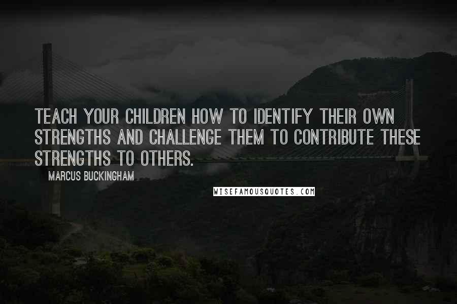 Marcus Buckingham Quotes: Teach your children how to identify their own strengths and challenge them to contribute these strengths to others.