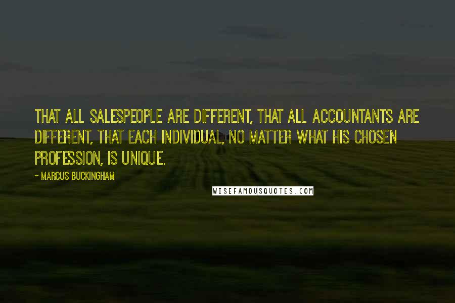 Marcus Buckingham Quotes: That all salespeople are different, that all accountants are different, that each individual, no matter what his chosen profession, is unique.