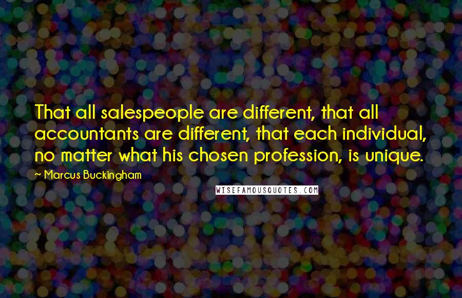 Marcus Buckingham Quotes: That all salespeople are different, that all accountants are different, that each individual, no matter what his chosen profession, is unique.