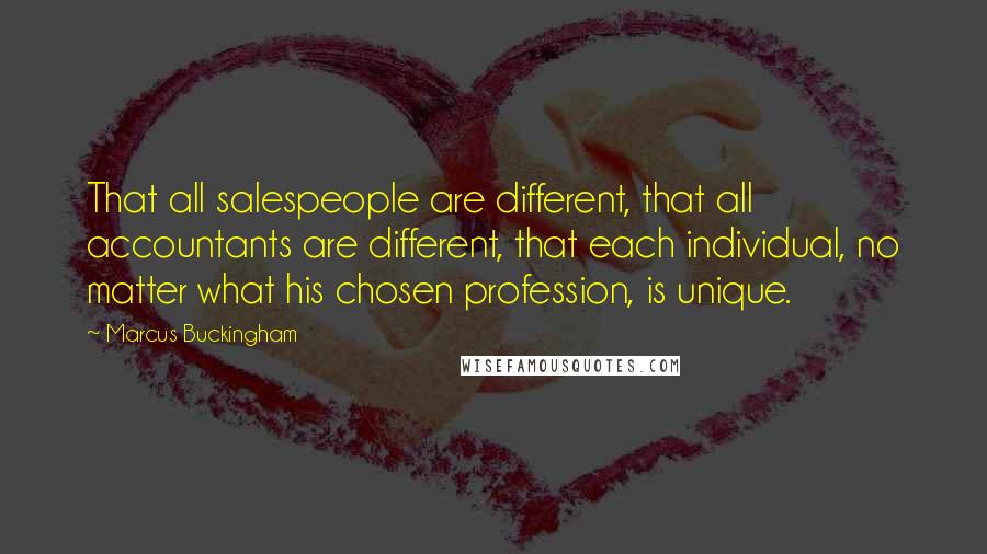 Marcus Buckingham Quotes: That all salespeople are different, that all accountants are different, that each individual, no matter what his chosen profession, is unique.