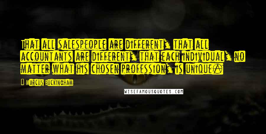 Marcus Buckingham Quotes: That all salespeople are different, that all accountants are different, that each individual, no matter what his chosen profession, is unique.