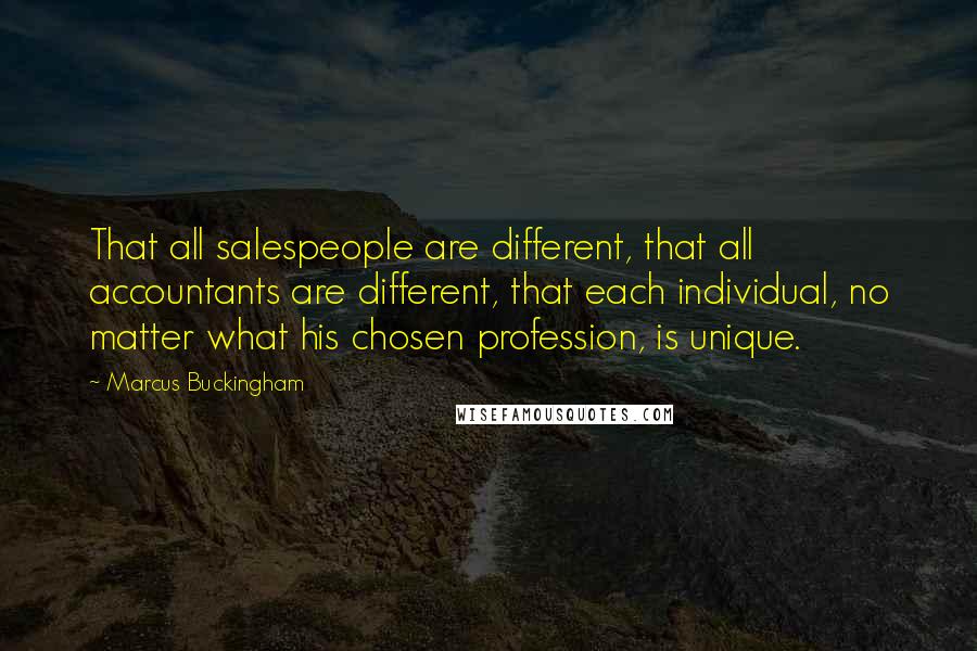 Marcus Buckingham Quotes: That all salespeople are different, that all accountants are different, that each individual, no matter what his chosen profession, is unique.