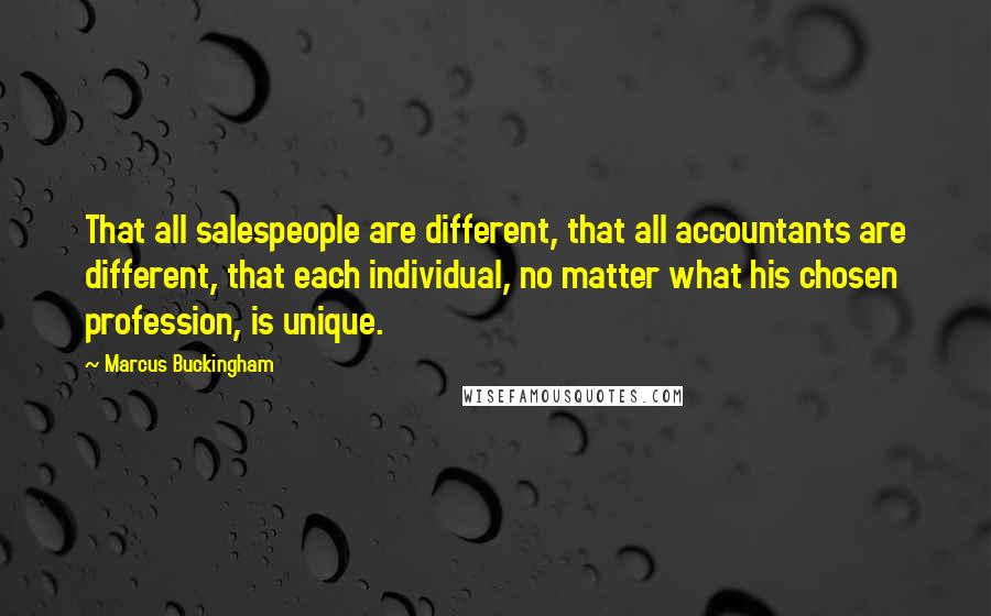 Marcus Buckingham Quotes: That all salespeople are different, that all accountants are different, that each individual, no matter what his chosen profession, is unique.