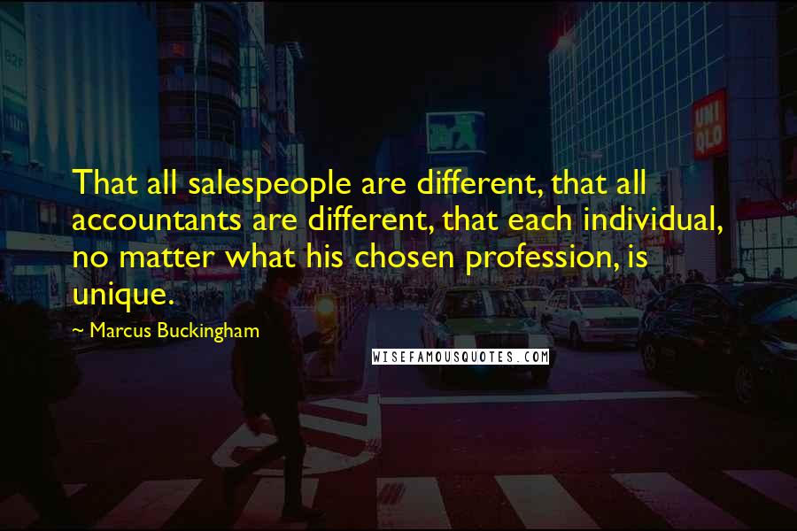 Marcus Buckingham Quotes: That all salespeople are different, that all accountants are different, that each individual, no matter what his chosen profession, is unique.