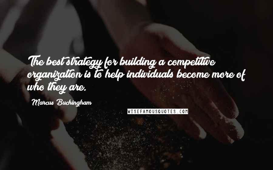 Marcus Buckingham Quotes: The best strategy for building a competitive organization is to help individuals become more of who they are.