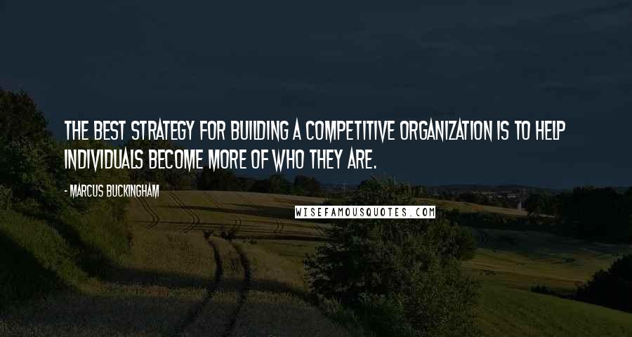 Marcus Buckingham Quotes: The best strategy for building a competitive organization is to help individuals become more of who they are.