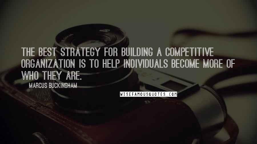 Marcus Buckingham Quotes: The best strategy for building a competitive organization is to help individuals become more of who they are.