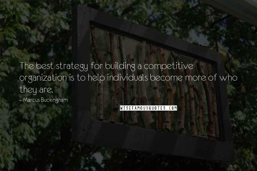 Marcus Buckingham Quotes: The best strategy for building a competitive organization is to help individuals become more of who they are.