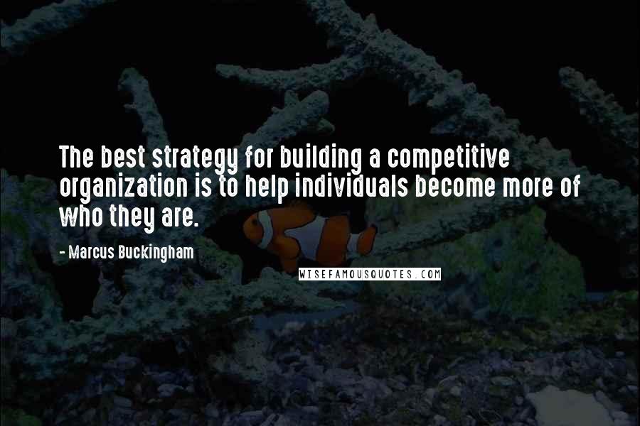 Marcus Buckingham Quotes: The best strategy for building a competitive organization is to help individuals become more of who they are.