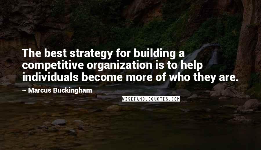 Marcus Buckingham Quotes: The best strategy for building a competitive organization is to help individuals become more of who they are.