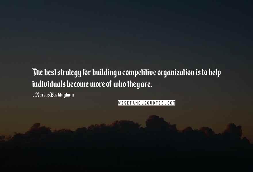 Marcus Buckingham Quotes: The best strategy for building a competitive organization is to help individuals become more of who they are.