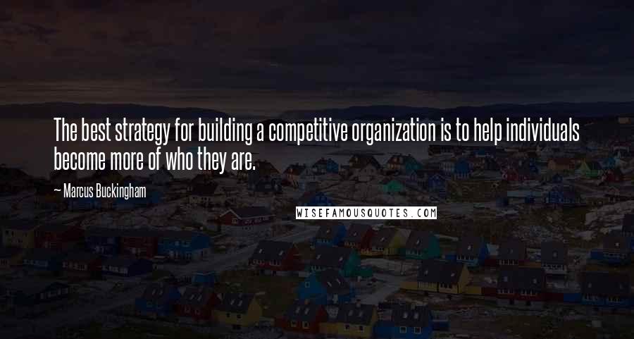 Marcus Buckingham Quotes: The best strategy for building a competitive organization is to help individuals become more of who they are.