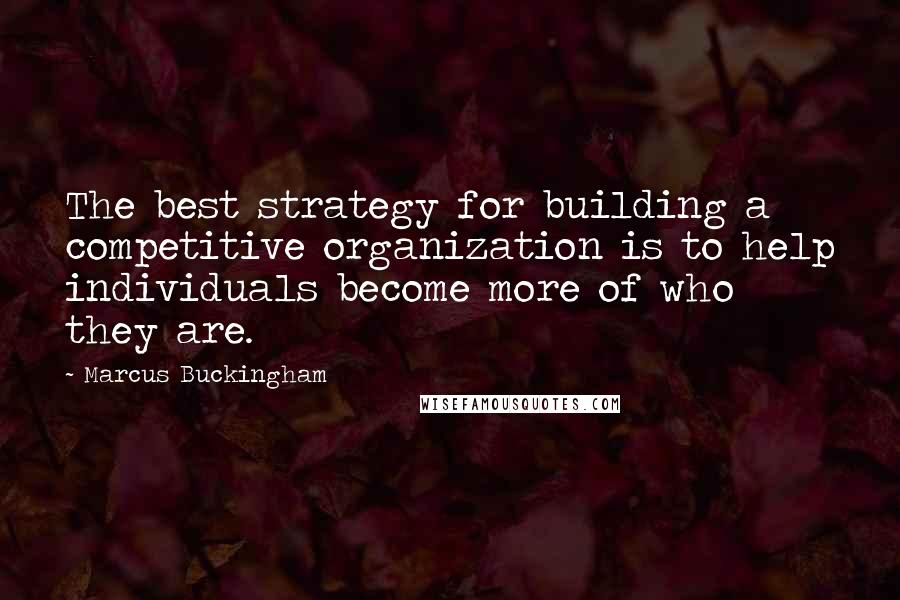 Marcus Buckingham Quotes: The best strategy for building a competitive organization is to help individuals become more of who they are.