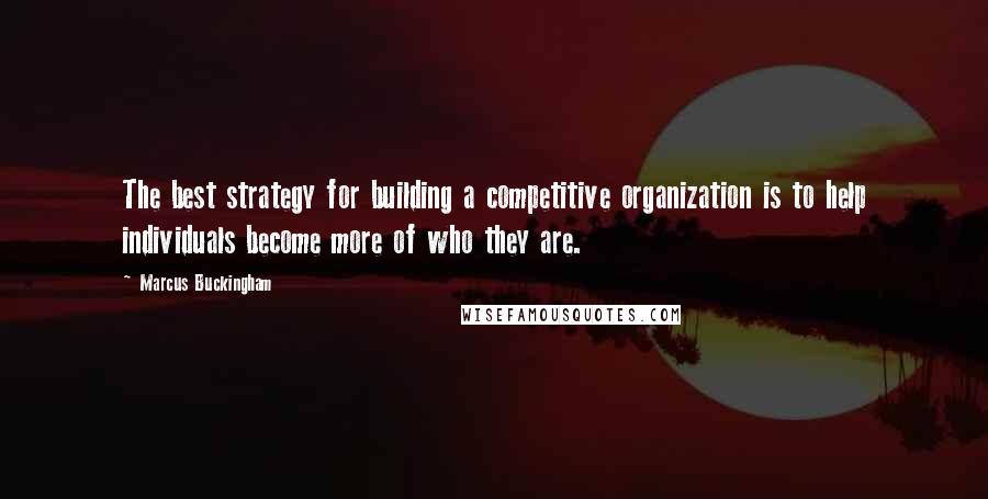 Marcus Buckingham Quotes: The best strategy for building a competitive organization is to help individuals become more of who they are.