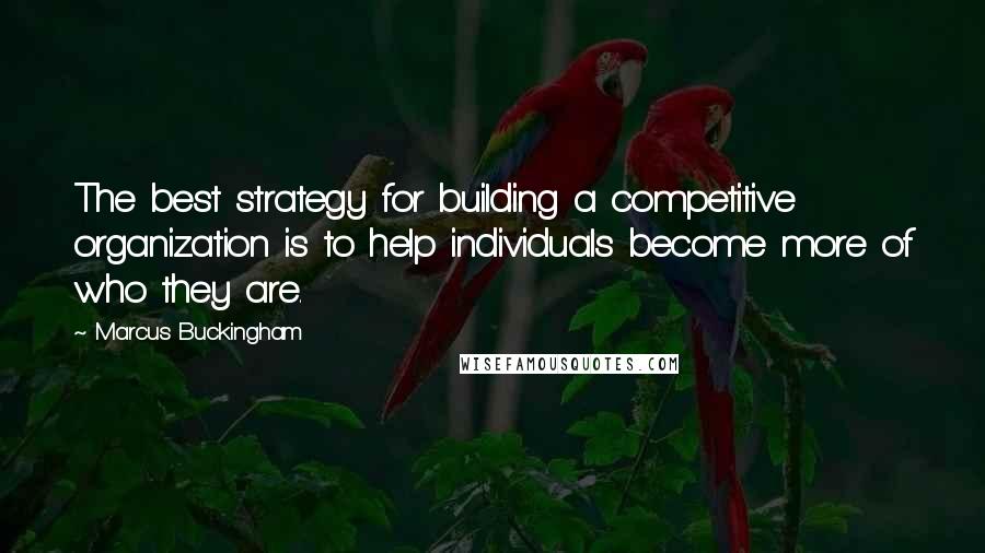 Marcus Buckingham Quotes: The best strategy for building a competitive organization is to help individuals become more of who they are.