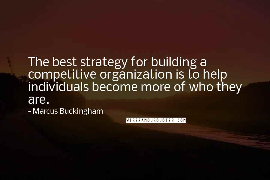 Marcus Buckingham Quotes: The best strategy for building a competitive organization is to help individuals become more of who they are.