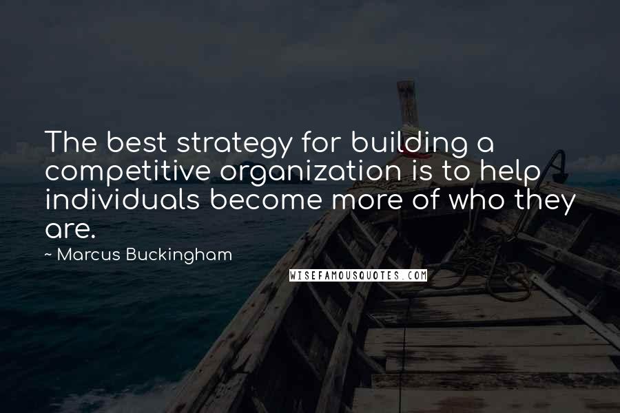 Marcus Buckingham Quotes: The best strategy for building a competitive organization is to help individuals become more of who they are.