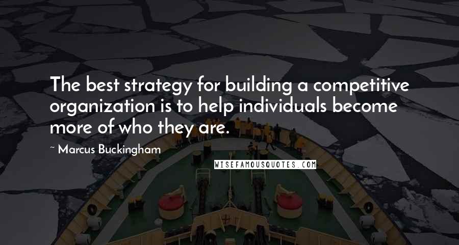 Marcus Buckingham Quotes: The best strategy for building a competitive organization is to help individuals become more of who they are.