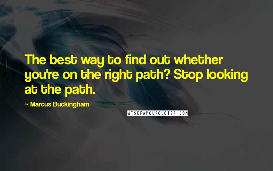 Marcus Buckingham Quotes: The best way to find out whether you're on the right path? Stop looking at the path.