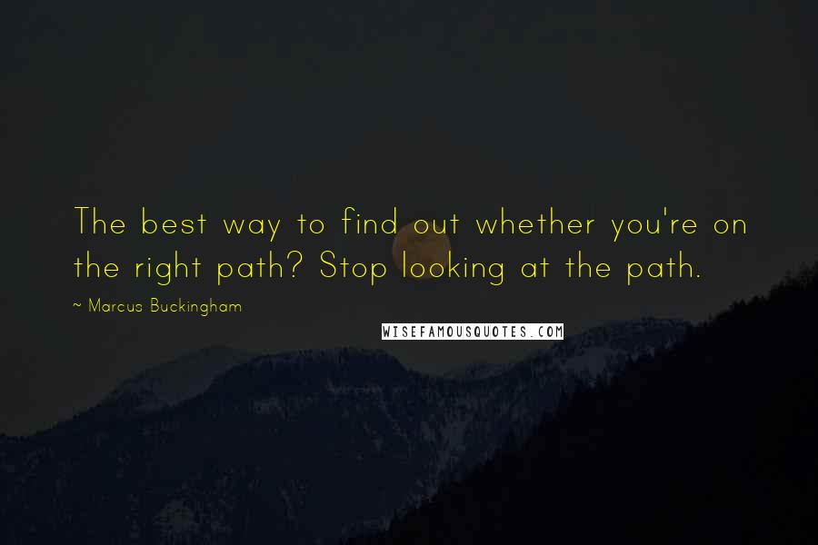 Marcus Buckingham Quotes: The best way to find out whether you're on the right path? Stop looking at the path.