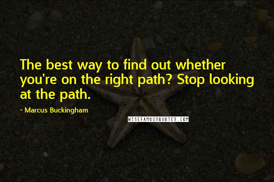 Marcus Buckingham Quotes: The best way to find out whether you're on the right path? Stop looking at the path.