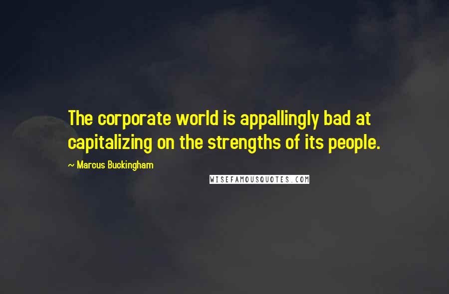 Marcus Buckingham Quotes: The corporate world is appallingly bad at capitalizing on the strengths of its people.