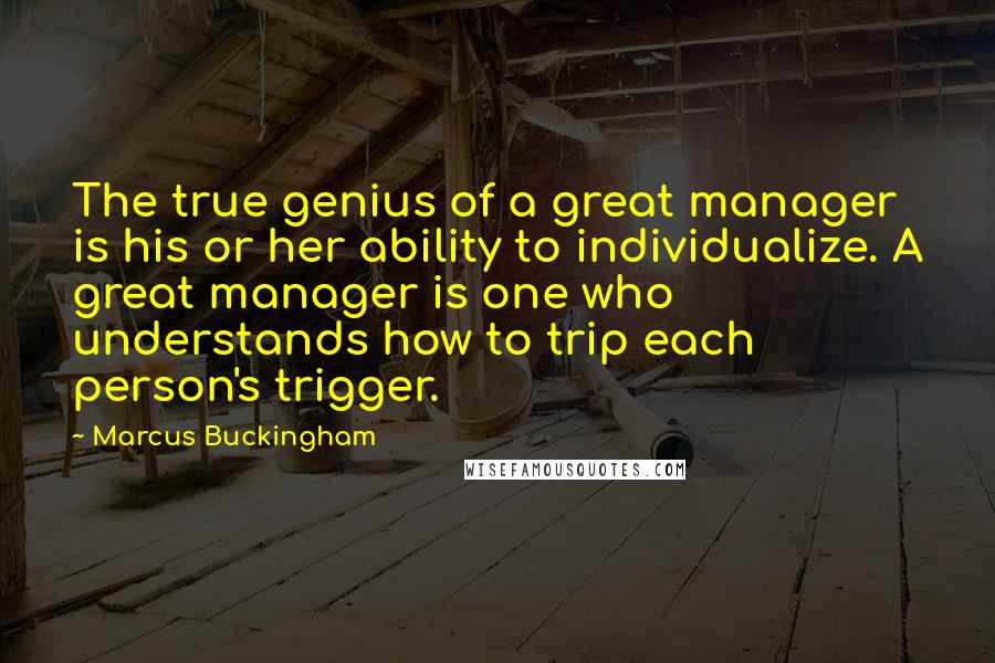 Marcus Buckingham Quotes: The true genius of a great manager is his or her ability to individualize. A great manager is one who understands how to trip each person's trigger.