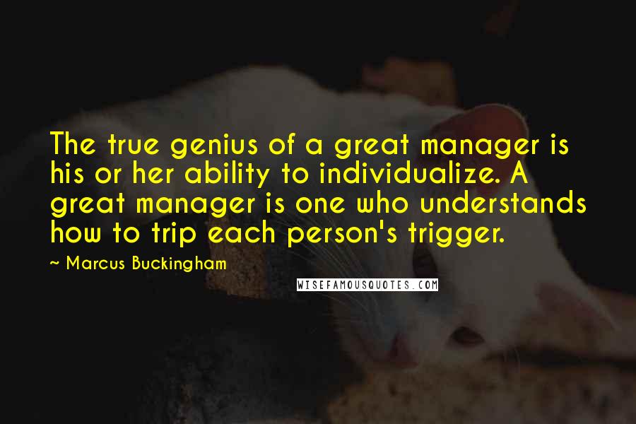 Marcus Buckingham Quotes: The true genius of a great manager is his or her ability to individualize. A great manager is one who understands how to trip each person's trigger.