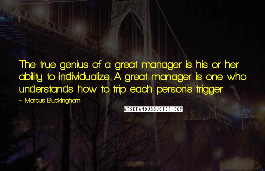 Marcus Buckingham Quotes: The true genius of a great manager is his or her ability to individualize. A great manager is one who understands how to trip each person's trigger.