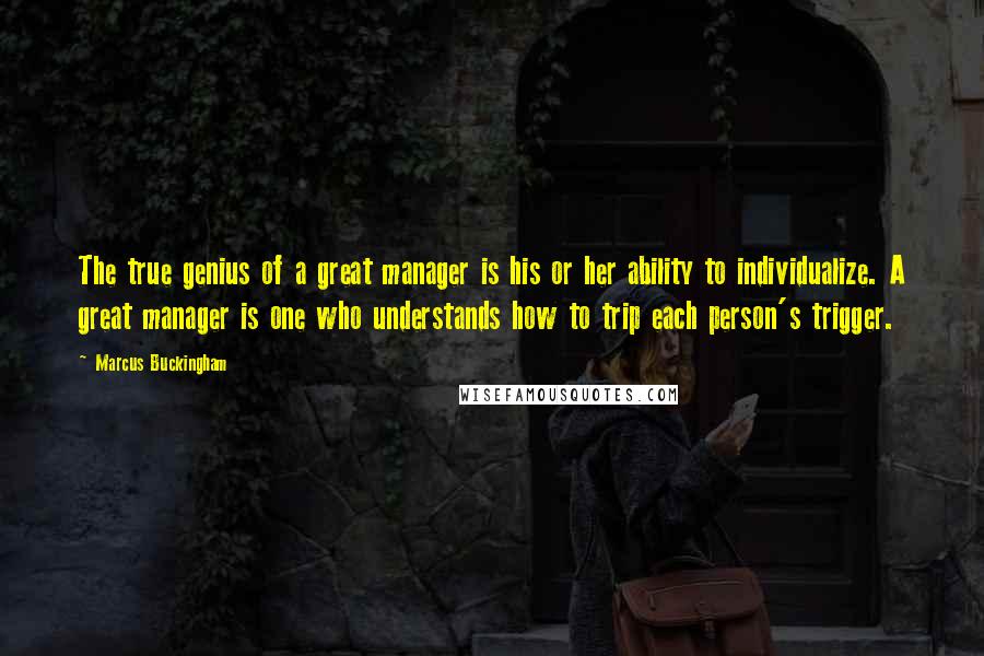 Marcus Buckingham Quotes: The true genius of a great manager is his or her ability to individualize. A great manager is one who understands how to trip each person's trigger.