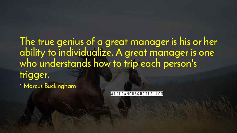 Marcus Buckingham Quotes: The true genius of a great manager is his or her ability to individualize. A great manager is one who understands how to trip each person's trigger.