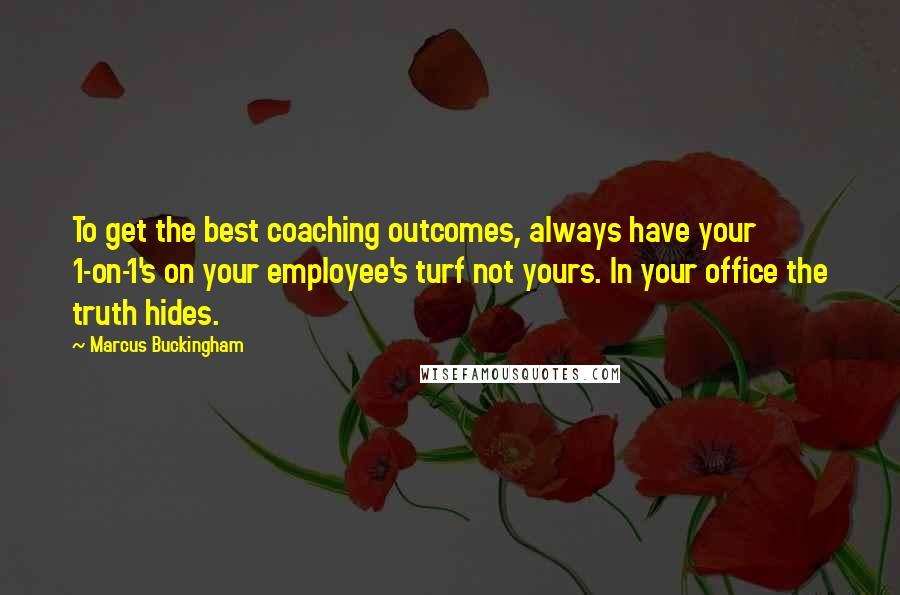 Marcus Buckingham Quotes: To get the best coaching outcomes, always have your 1-on-1's on your employee's turf not yours. In your office the truth hides.