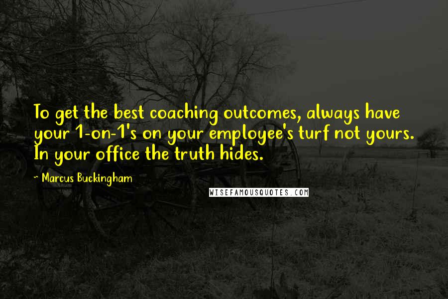 Marcus Buckingham Quotes: To get the best coaching outcomes, always have your 1-on-1's on your employee's turf not yours. In your office the truth hides.