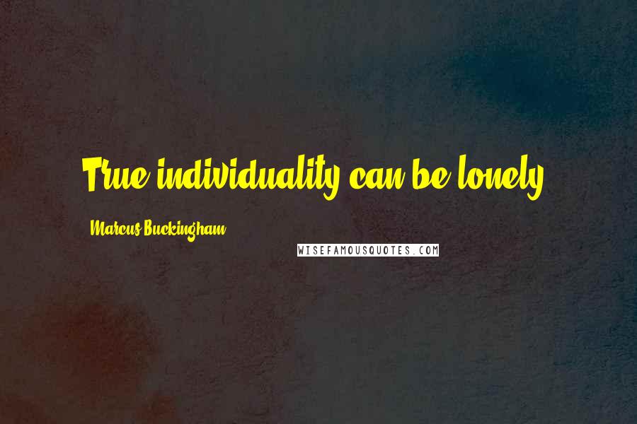 Marcus Buckingham Quotes: True individuality can be lonely.