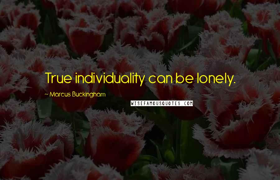 Marcus Buckingham Quotes: True individuality can be lonely.