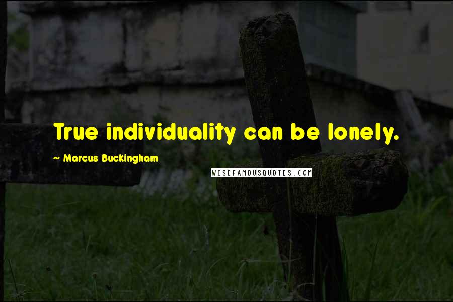 Marcus Buckingham Quotes: True individuality can be lonely.