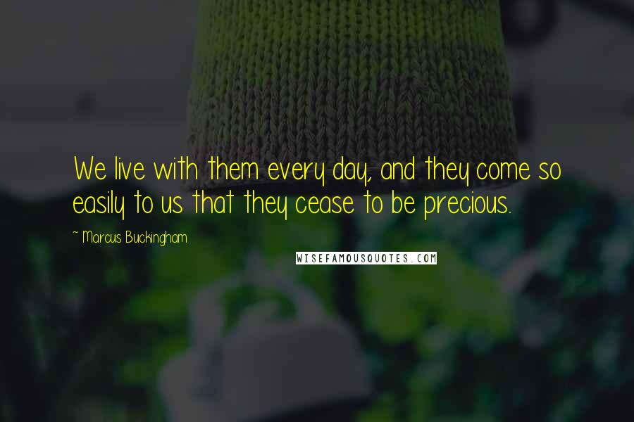 Marcus Buckingham Quotes: We live with them every day, and they come so easily to us that they cease to be precious.