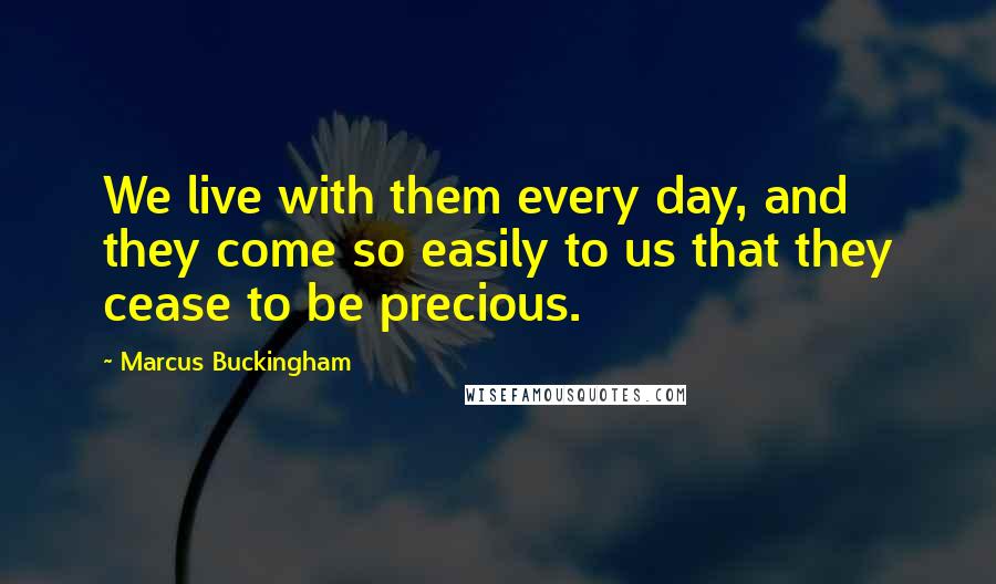 Marcus Buckingham Quotes: We live with them every day, and they come so easily to us that they cease to be precious.