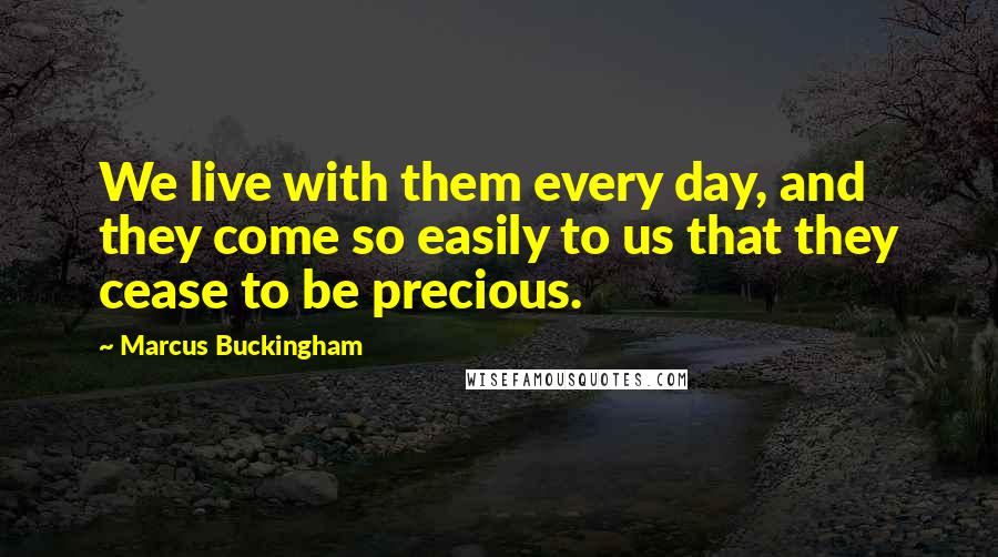 Marcus Buckingham Quotes: We live with them every day, and they come so easily to us that they cease to be precious.