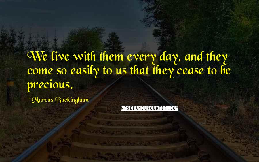 Marcus Buckingham Quotes: We live with them every day, and they come so easily to us that they cease to be precious.