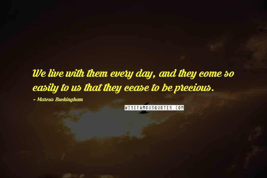 Marcus Buckingham Quotes: We live with them every day, and they come so easily to us that they cease to be precious.