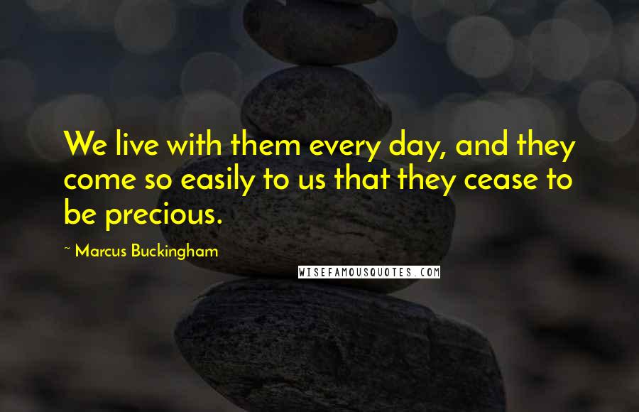 Marcus Buckingham Quotes: We live with them every day, and they come so easily to us that they cease to be precious.