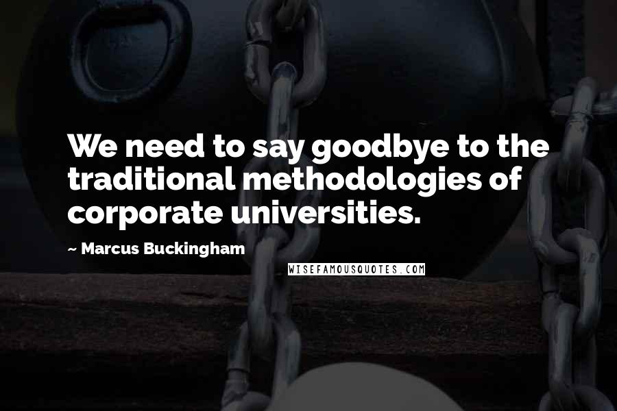 Marcus Buckingham Quotes: We need to say goodbye to the traditional methodologies of corporate universities.