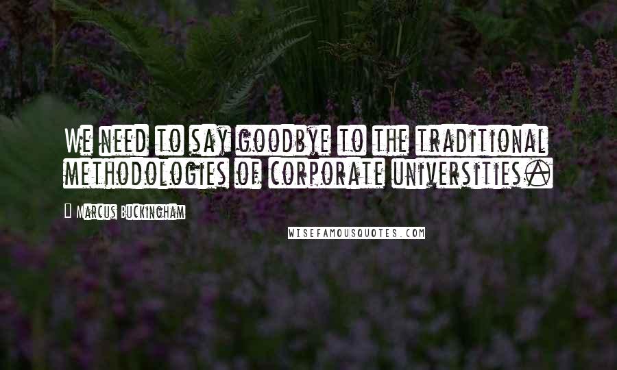 Marcus Buckingham Quotes: We need to say goodbye to the traditional methodologies of corporate universities.